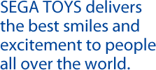 SEGA TOYS delivers the best smiles and excitement to people all over the world.