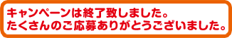 キャンペーンは終了致しました。たくさんのご応募ありがとうございました。