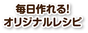 毎日作れる！オリジナルレシピ