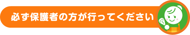 必ず保護者の方が行ってください