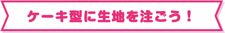 ケーキ型に生地を注ごう！