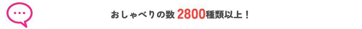 おしゃべりの数2800種類以上！