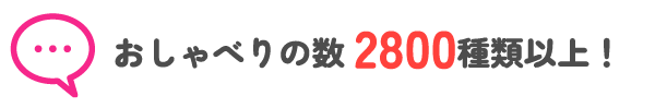 おしゃべりの数2800種類以上！