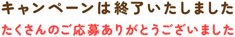 キャンペーンは終了いたしました。たくさんのご応募ありがとうございました。