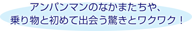 アンパンマンのなかまたちや、乗り物と初めて出会う驚きとワクワク！