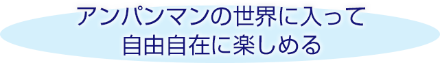 アンパンマンの世界に入って自由自在に楽しめる