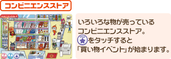 コンビニエンスストア　いろいろな物が売っているコンビニエンスストア。イベント★をタッチすると「買い物イベント」が始まります。