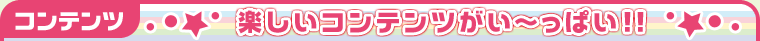 コンテンツ 楽しいコンテンツがい〜っぱい！！