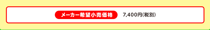 メーカー希望小売価格 7,400円（税別）