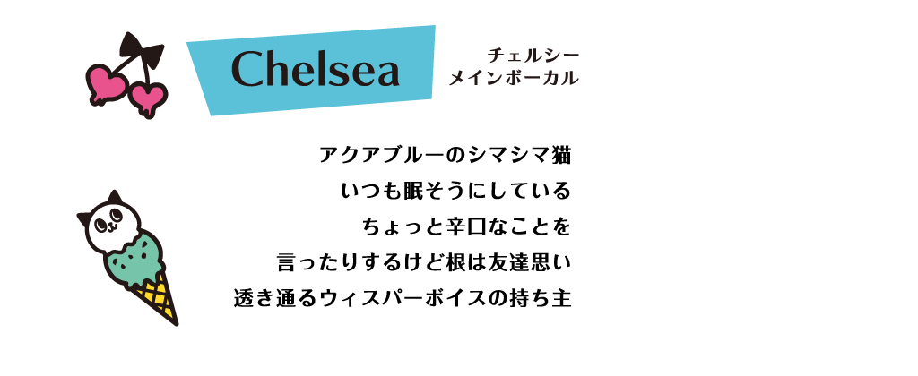 Chelsea アクアブルーのシマシマ猫 いつも眠そうにしている ちょっと辛口なことを言ったりするけど根は友達思い透き通るウィスパーボイスの持ち主