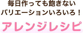 毎日作っても飽きないバリエーションいろいろ!アレンジレシピ
