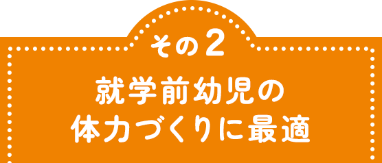 その2 就学前幼児の体力づくりに最適