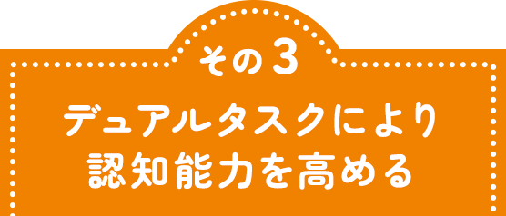 その3 デュアルタスクにより、認知能力を高める