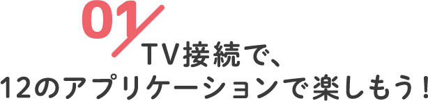 TV接続で、12のアプリケーションで楽しもう！