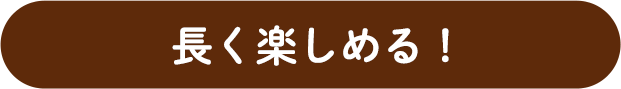 長く楽しめる！