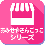 おみせやさんごっこシリーズ