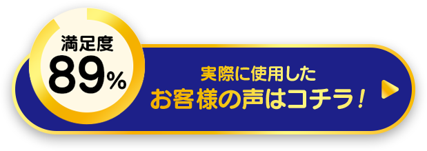 満足度89% 実際に使用したお客様の声はこちら！