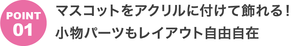 POINT1 マスコットをアクリルに付けて飾れる!小物パーツもレイアウト自由自在