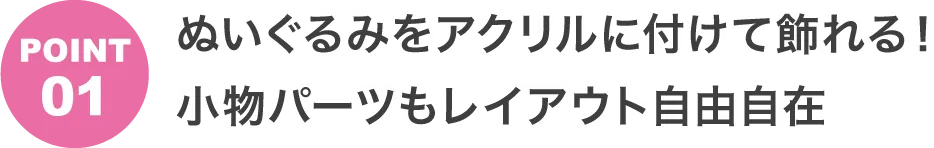 POINT1 ぬいぐるみをアクリルに付けて飾れる！小物パーツもレイアウト自由自在