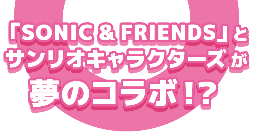 「SONIC & FRIENDS」とサンリオキャラクターズが夢のコラボ！？