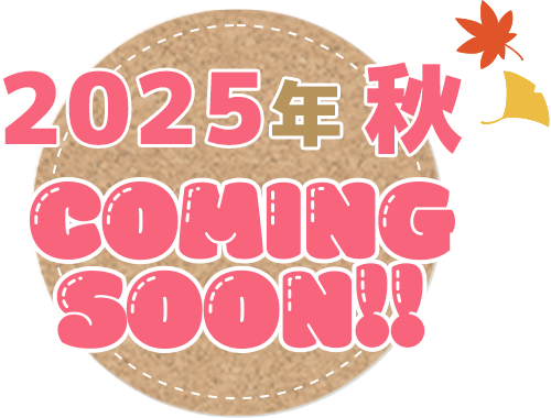 2025年秋 COMING SOON!!