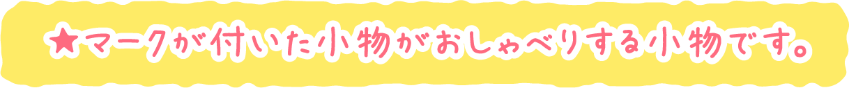 ★マークが付いた小物がおしゃべりする小物です。