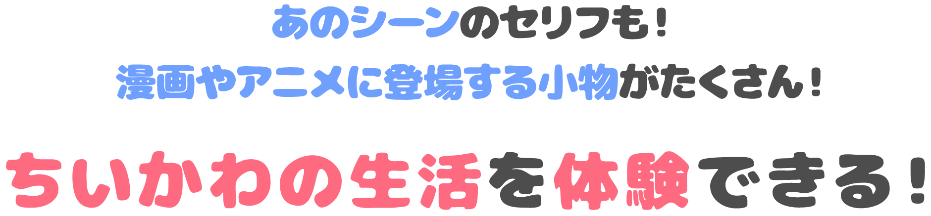 あのシーンのセリフも！漫画やアニメに登場する小物がたくさん！ちいかわの生活を体験できる！