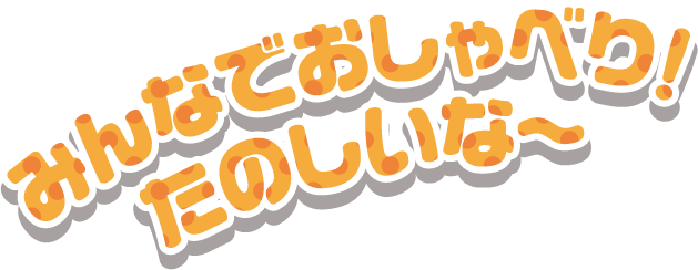 みんなでおしゃべり！たのしいな～