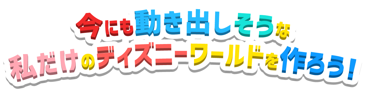 今にも動き出しそうな私だけのディズニーワールドを作ろう！