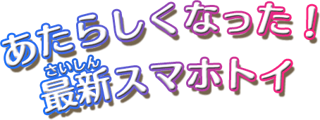 あたらしくなった！最新スマホトイ