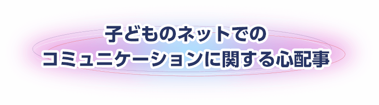 子どものネットでのコミュニケーションに関する心配事