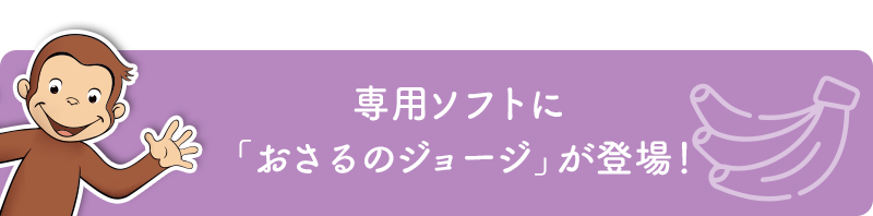 専用ソフトに「おさるのジョージ」が登場！