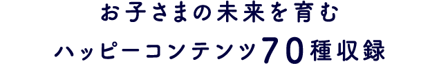 お子さまの未来を育むハッピーコンテンツ70種収録