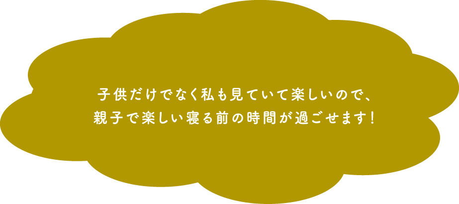 子供だけでなく私も見ていて楽しいので、親子で楽しい寝る前の時間が過ごせます！