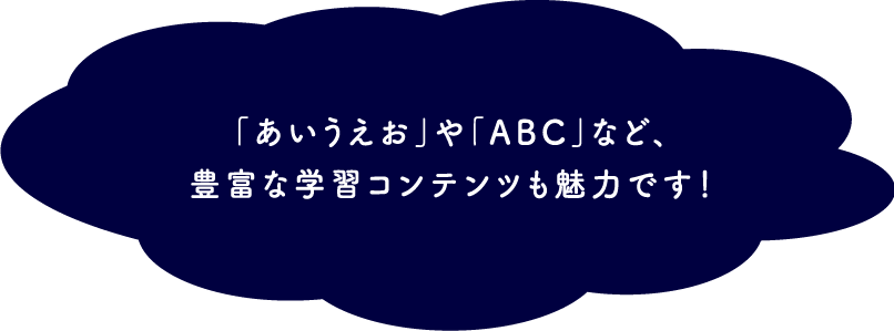 「おいうえお」や「ABC」など、豊富な学習コンテンツも魅力です！