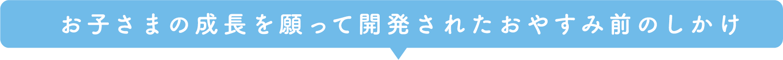 お子さまの成長を願って開発されたおやすみ前のしかけ