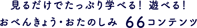 見るだけでたっぷり学べる！ 遊べる！おべんきょう・おたのしみ 66コンテンツ