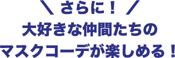 さらに！大好きな仲間たちのマスクコーデが楽しめる！