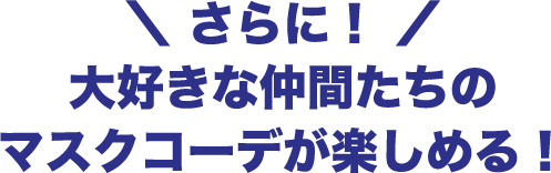 さらに！大好きな仲間たちのマスクコーデが楽しめる！