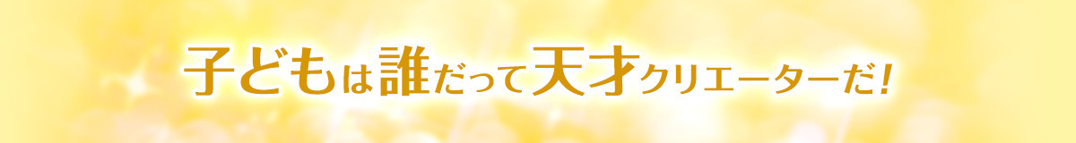 子どもは誰だって天才クリエイターだ！