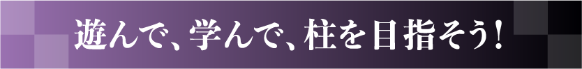 遊んで、学んで、柱を目指そう！