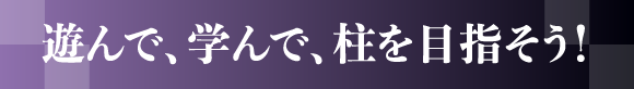 遊んで、学んで、柱を目指そう！