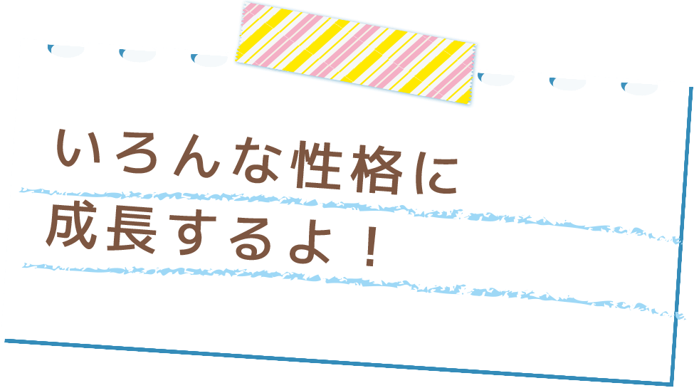 いろんな性格に成長するよ！