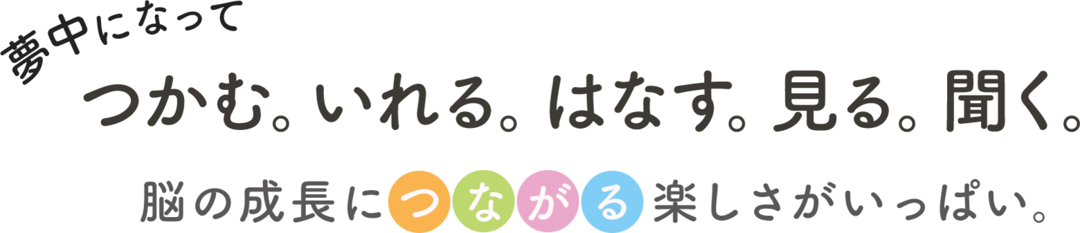 夢中になって 「つかむ。いれる。はなす。見る。聞く。」　脳の成長につながる楽しさがいっぱい。