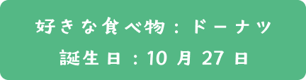 好き食べ物：ドーナツ  | 誕生日：10月27日