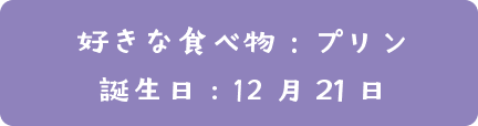 好き食べ物：プリン  | 誕生日：12月21日