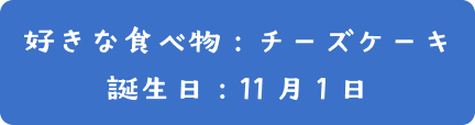 好き食べ物：チーズケーキ  | 誕生日：11月1日