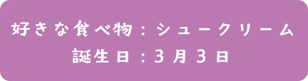 好き食べ物：シュークリーム  | 誕生日：3月3日