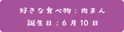 好き食べ物：肉まん  | 誕生日：6月10日