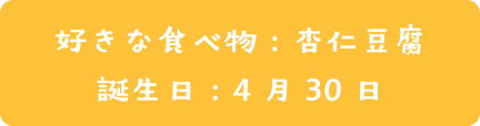 好き食べ物：杏仁豆腐  | 誕生日：4月30日